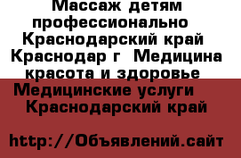 Массаж детям профессионально - Краснодарский край, Краснодар г. Медицина, красота и здоровье » Медицинские услуги   . Краснодарский край